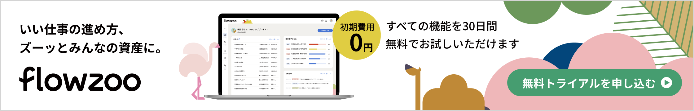 いい仕事の進め方、ズーッとみんなの資産に。flowzoo 初期費用0円 すべての機能を30日間無料でお試しいただけます